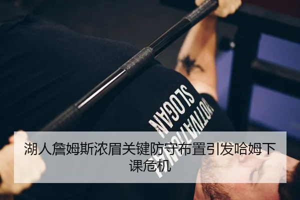 湖人詹姆斯浓眉关键防守布置引发哈姆下课危机