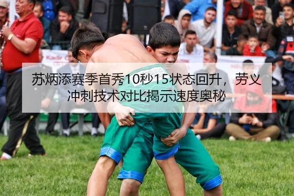 苏炳添赛季首秀10秒15状态回升，劳义冲刺技术对比揭示速度奥秘