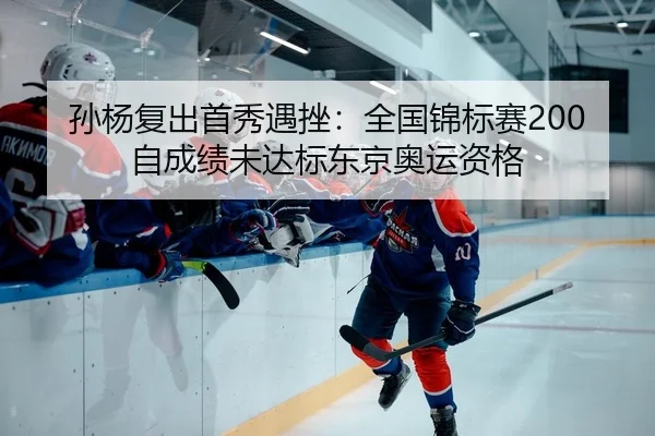 孙杨复出首秀遇挫：全国锦标赛200自成绩未达标东京奥运资格